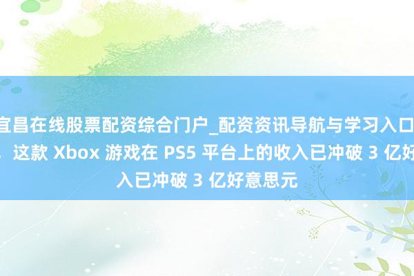 宜昌在线股票配资综合门户_配资资讯导航与学习入口 敷陈称，这款 Xbox 游戏在 PS5 平台上的收入已冲破 3 亿好意思元