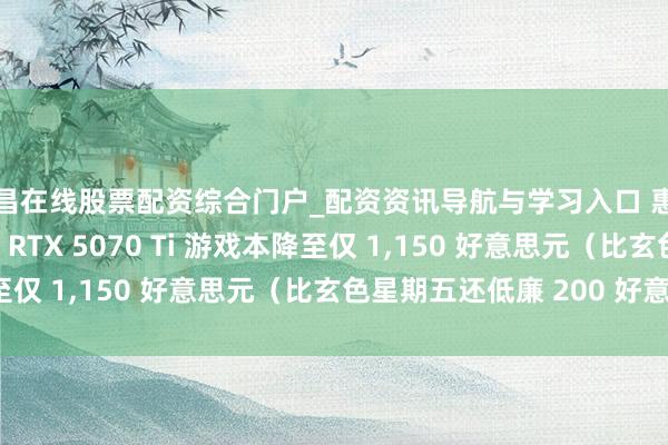 宜昌在线股票配资综合门户_配资资讯导航与学习入口 惠普 OMEN MAX 16 RTX 5070 Ti 游戏本降至仅 1,150 好意思元（比玄色星期五还低廉 200 好意思元）