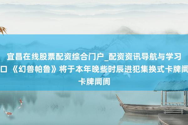 宜昌在线股票配资综合门户_配资资讯导航与学习入口 《幻兽帕鲁》将于本年晚些时辰进犯集换式卡牌阛阓