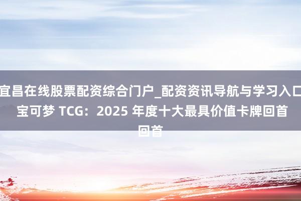 宜昌在线股票配资综合门户_配资资讯导航与学习入口 宝可梦 TCG：2025 年度十大最具价值卡牌回首