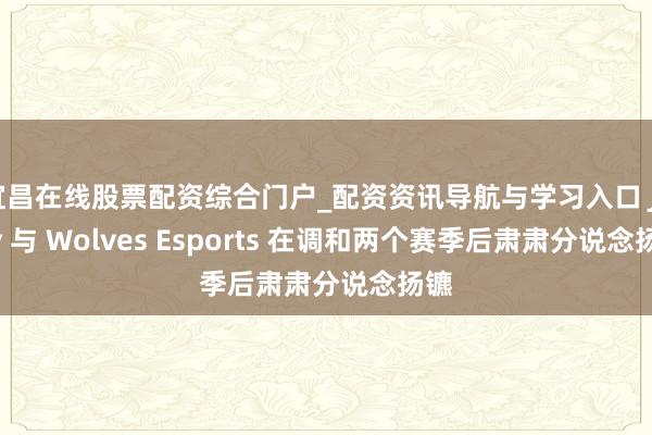宜昌在线股票配资综合门户_配资资讯导航与学习入口 Juicy 与 Wolves Esports 在调和两个赛季后肃肃分说念扬镳