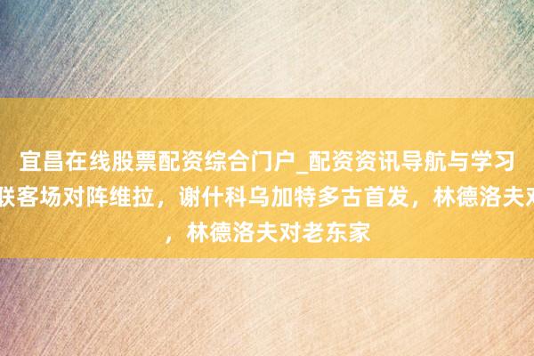 宜昌在线股票配资综合门户_配资资讯导航与学习入口 曼联客场对阵维拉，谢什科乌加特多古首发，林德洛夫对老东家