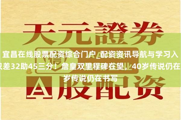 宜昌在线股票配资综合门户_配资资讯导航与学习入口 只差32助45三分！詹皇双里程碑在望，40岁传说仍在书写