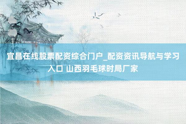 宜昌在线股票配资综合门户_配资资讯导航与学习入口 山西羽毛球时局厂家