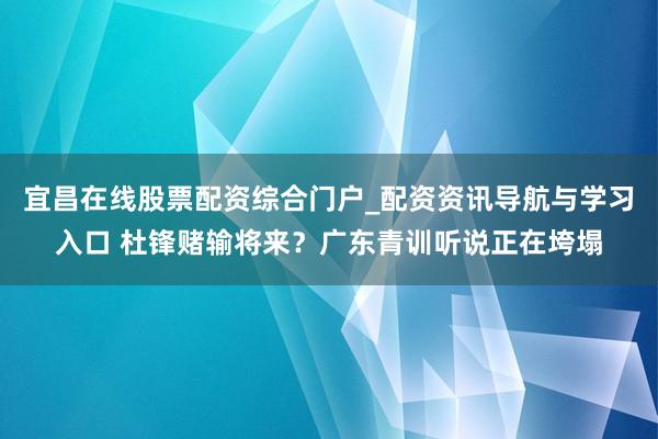 宜昌在线股票配资综合门户_配资资讯导航与学习入口 杜锋赌输将来？广东青训听说正在垮塌