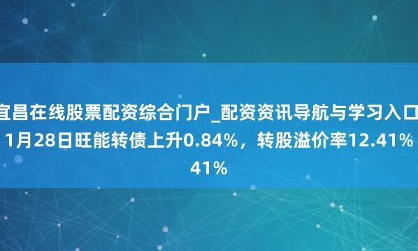 宜昌在线股票配资综合门户_配资资讯导航与学习入口 1月28日旺能转债上升0.84%，转股溢价率12.41%