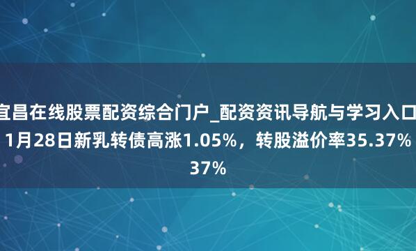 宜昌在线股票配资综合门户_配资资讯导航与学习入口 1月28日新乳转债高涨1.05%，转股溢价率35.37%