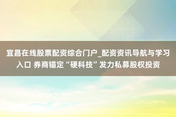 宜昌在线股票配资综合门户_配资资讯导航与学习入口 券商锚定“硬科技”发力私募股权投资