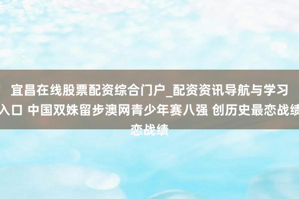 宜昌在线股票配资综合门户_配资资讯导航与学习入口 中国双姝留步澳网青少年赛八强 创历史最恋战绩