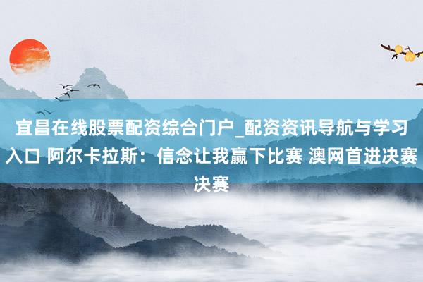 宜昌在线股票配资综合门户_配资资讯导航与学习入口 阿尔卡拉斯：信念让我赢下比赛 澳网首进决赛