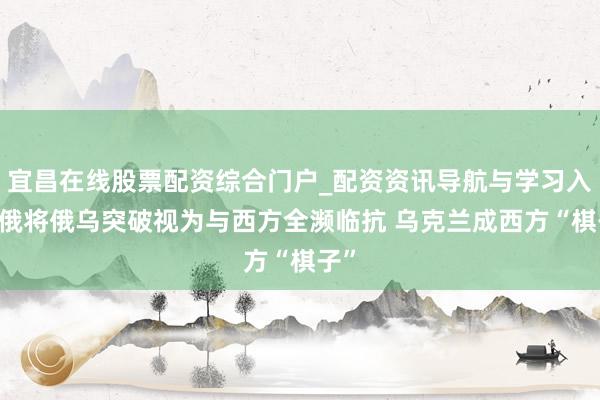 宜昌在线股票配资综合门户_配资资讯导航与学习入口 俄将俄乌突破视为与西方全濒临抗 乌克兰成西方“棋子”