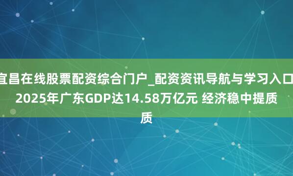 宜昌在线股票配资综合门户_配资资讯导航与学习入口 2025年广东GDP达14.58万亿元 经济稳中提质