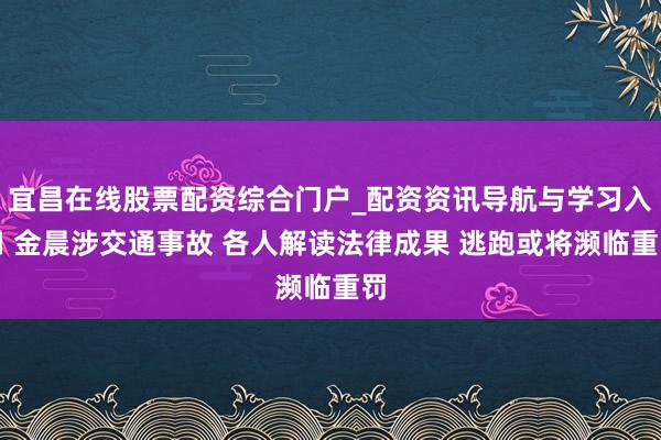 宜昌在线股票配资综合门户_配资资讯导航与学习入口 金晨涉交通事故 各人解读法律成果 逃跑或将濒临重罚