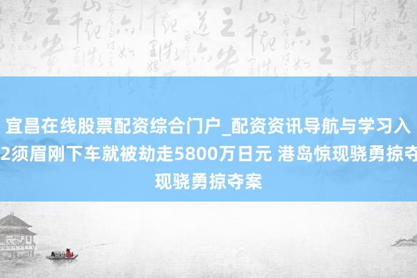 宜昌在线股票配资综合门户_配资资讯导航与学习入口 2须眉刚下车就被劫走5800万日元 港岛惊现骁勇掠夺案
