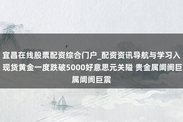 宜昌在线股票配资综合门户_配资资讯导航与学习入口 现货黄金一度跌破5000好意思元关隘 贵金属阛阓巨震