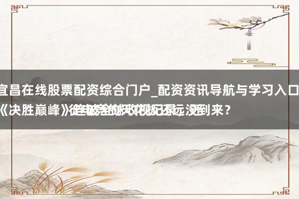 宜昌在线股票配资综合门户_配资资讯导航与学习入口 
《决胜巅峰》连破全球收视记录，迁徙电竞的天花板还远没到来？