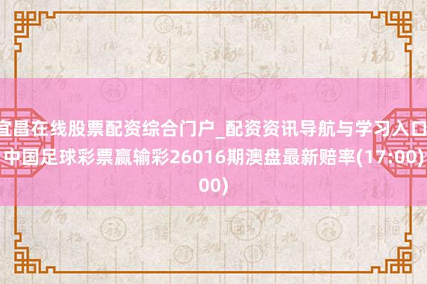 宜昌在线股票配资综合门户_配资资讯导航与学习入口 中国足球彩票赢输彩26016期澳盘最新赔率(17:00)