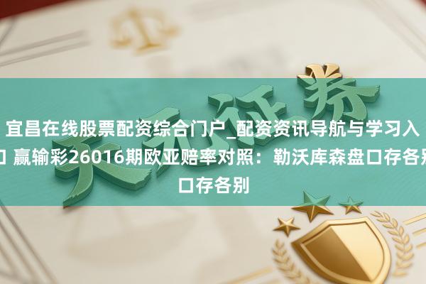 宜昌在线股票配资综合门户_配资资讯导航与学习入口 赢输彩26016期欧亚赔率对照：勒沃库森盘口存各别