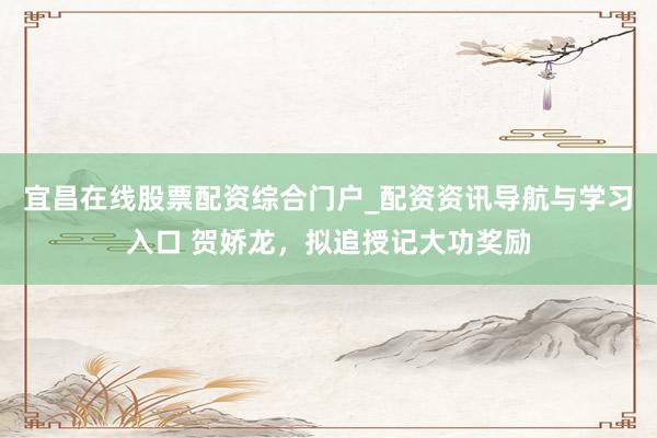 宜昌在线股票配资综合门户_配资资讯导航与学习入口 贺娇龙，拟追授记大功奖励