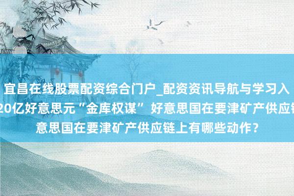 宜昌在线股票配资综合门户_配资资讯导航与学习入口 特朗普晓谕120亿好意思元“金库权谋” 好意思国在要津矿产供应链上有哪些动作？