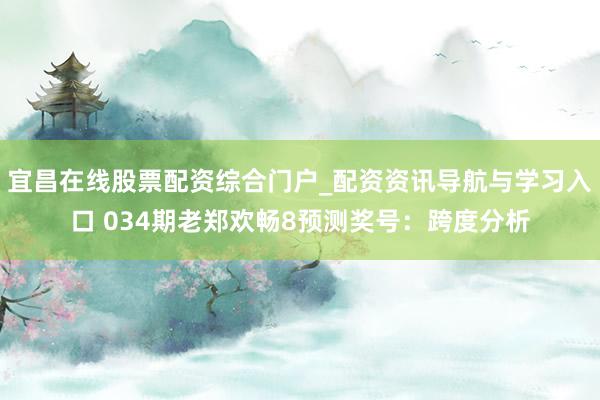 宜昌在线股票配资综合门户_配资资讯导航与学习入口 034期老郑欢畅8预测奖号：跨度分析