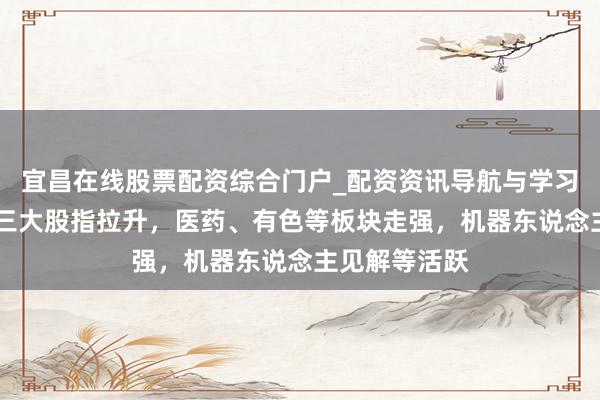 宜昌在线股票配资综合门户_配资资讯导航与学习入口 午评：三大股指拉升，医药、有色等板块走强，机器东说念主见解等活跃
