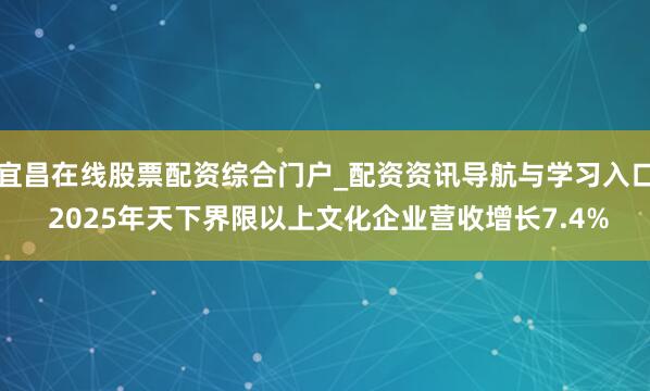 宜昌在线股票配资综合门户_配资资讯导航与学习入口 2025年天下界限以上文化企业营收增长7.4%