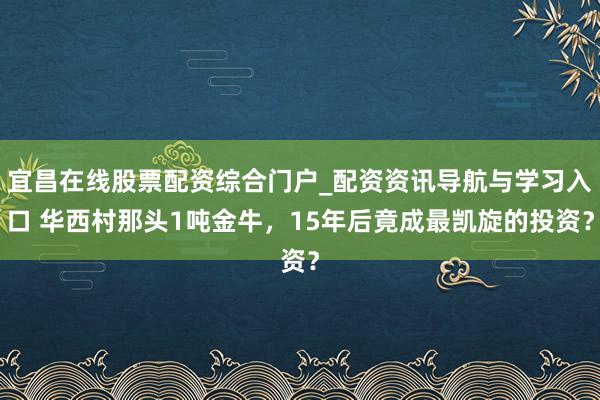 宜昌在线股票配资综合门户_配资资讯导航与学习入口 华西村那头1吨金牛，15年后竟成最凯旋的投资？
