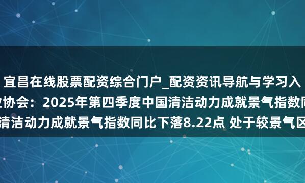 宜昌在线股票配资综合门户_配资资讯导航与学习入口 中国电力成就企业协会：2025年第四季度中国清洁动力成就景气指数同比下落8.22点 处于较景气区间