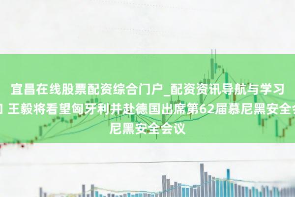 宜昌在线股票配资综合门户_配资资讯导航与学习入口 王毅将看望匈牙利并赴德国出席第62届慕尼黑安全会议