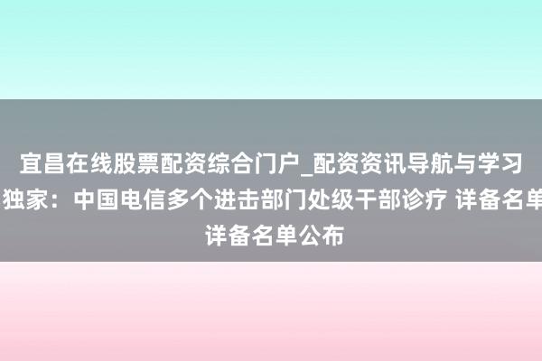 宜昌在线股票配资综合门户_配资资讯导航与学习入口 独家：中国电信多个进击部门处级干部诊疗 详备名单公布
