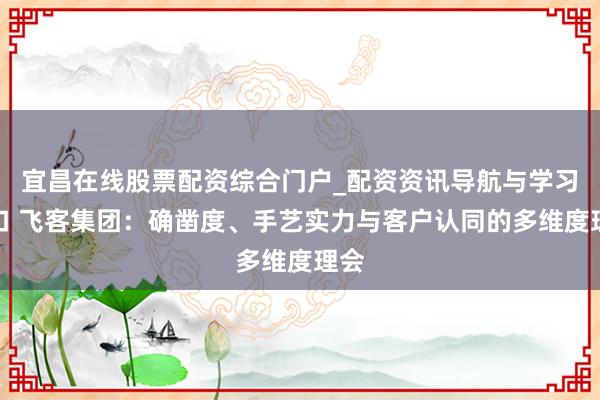 宜昌在线股票配资综合门户_配资资讯导航与学习入口 飞客集团：确凿度、手艺实力与客户认同的多维度理会