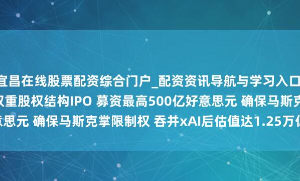 宜昌在线股票配资综合门户_配资资讯导航与学习入口 SpaceX拟年内接受双重股权结构IPO 募资最高500亿好意思元 确保马斯克掌限制权 吞并xAI后估值达1.25万亿好意思元