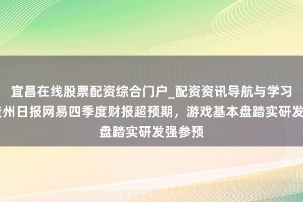 宜昌在线股票配资综合门户_配资资讯导航与学习入口 贵州日报网易四季度财报超预期，游戏基本盘踏实研发强参预