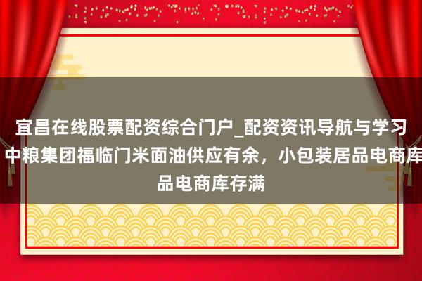 宜昌在线股票配资综合门户_配资资讯导航与学习入口 中粮集团福临门米面油供应有余，小包装居品电商库存满