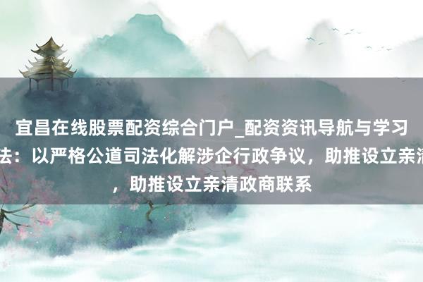 宜昌在线股票配资综合门户_配资资讯导航与学习入口 最高法:以严格公道司法化解涉企行政争议,助推设立亲清政商联系