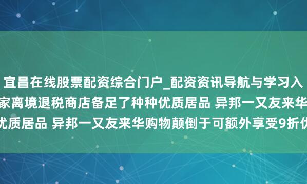宜昌在线股票配资综合门户_配资资讯导航与学习入口 商务部:世界1.3万家离境退税商店备足了种种优质居品 异邦一又友来华购物颠倒于可额外享受9折优惠