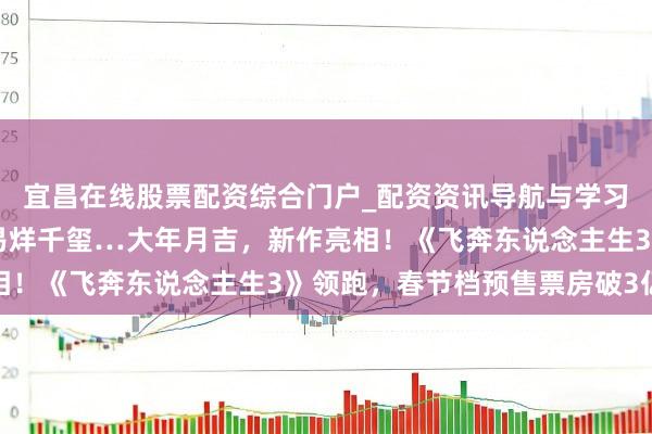 宜昌在线股票配资综合门户_配资资讯导航与学习入口 沈腾、朱一龙、易烊千玺…大年月吉，新作亮相！《飞奔东说念主生3》领跑，春节档预售票房破3亿元
