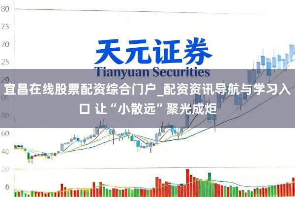 宜昌在线股票配资综合门户_配资资讯导航与学习入口 让“小散远”聚光成炬