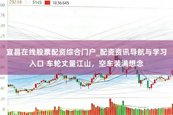 宜昌在线股票配资综合门户_配资资讯导航与学习入口 车轮丈量江山，空车装满想念