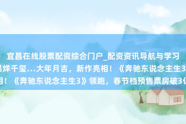 宜昌在线股票配资综合门户_配资资讯导航与学习入口 沈腾、朱一龙、易烊千玺…大年月吉，新作亮相！《奔驰东说念主生3》领跑，春节档预售票房破3亿元