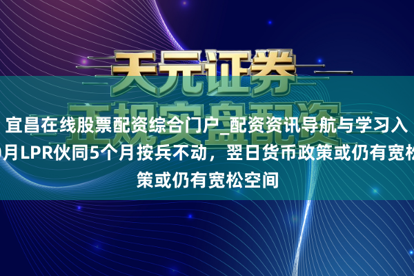 宜昌在线股票配资综合门户_配资资讯导航与学习入口 10月LPR伙同5个月按兵不动，翌日货币政策或仍有宽松空间