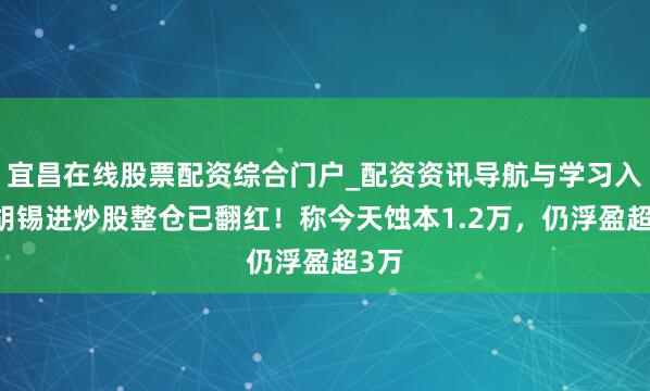 宜昌在线股票配资综合门户_配资资讯导航与学习入口 胡锡进炒股整仓已翻红！称今天蚀本1.2万，仍浮盈超3万