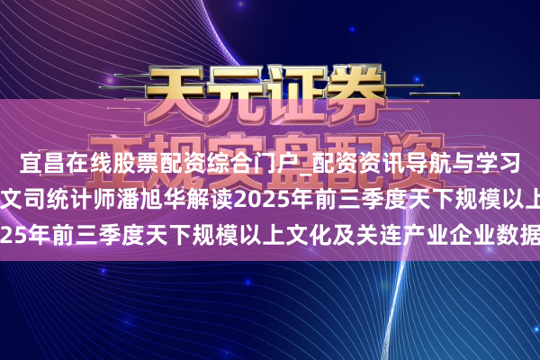 宜昌在线股票配资综合门户_配资资讯导航与学习入口 国度统计局社科文司统计师潘旭华解读2025年前三季度天下规模以上文化及关连产业企业数据