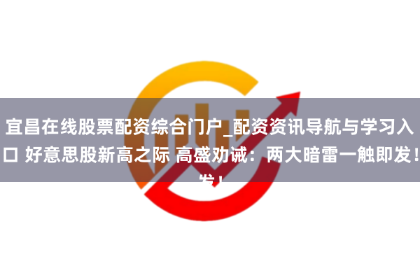 宜昌在线股票配资综合门户_配资资讯导航与学习入口 好意思股新高之际 高盛劝诫：两大暗雷一触即发！