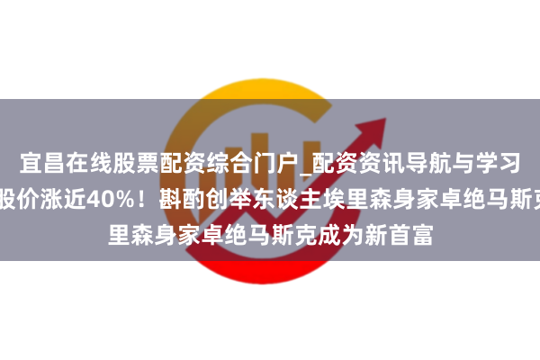 宜昌在线股票配资综合门户_配资资讯导航与学习入口 甲骨文股价涨近40%！斟酌创举东谈主埃里森身家卓绝马斯克成为新首富