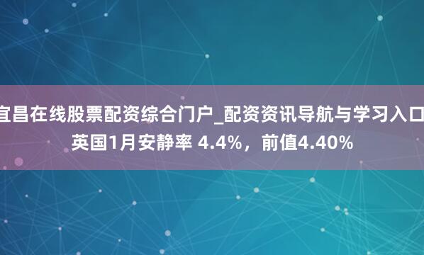 宜昌在线股票配资综合门户_配资资讯导航与学习入口 英国1月安静率 4.4%，前值4.40%