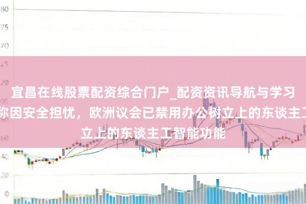 宜昌在线股票配资综合门户_配资资讯导航与学习入口 音讯称因安全担忧，欧洲议会已禁用办公树立上的东谈主工智能功能