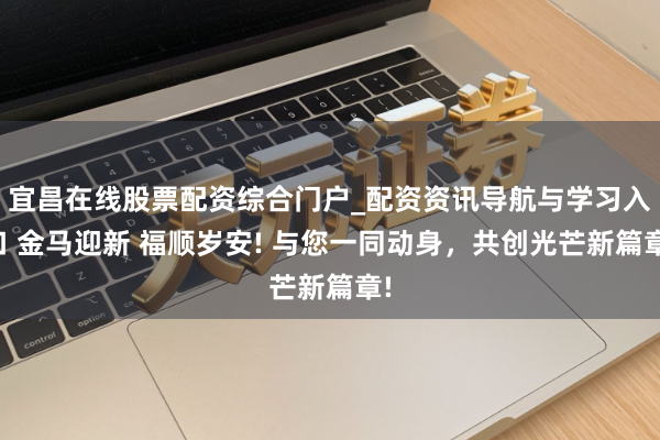 宜昌在线股票配资综合门户_配资资讯导航与学习入口 金马迎新 福顺岁安! 与您一同动身，共创光芒新篇章!