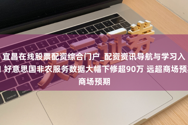 宜昌在线股票配资综合门户_配资资讯导航与学习入口 好意思国非农服务数据大幅下修超90万 远超商场预期